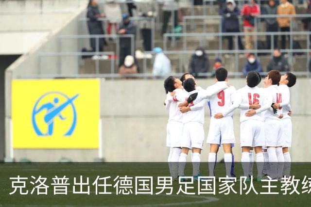 克洛普出任德国男足国家队主教练：新篇章的开启与战术前景分析