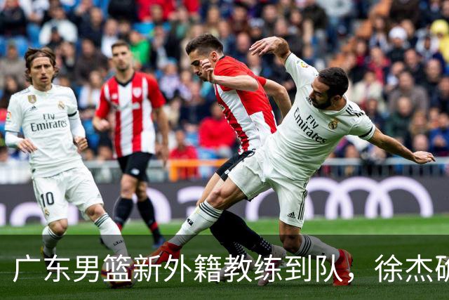 广东男篮新外籍教练到队，徐杰确定留队，杜润旺完成顶薪签约！